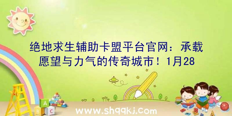 绝地求生辅助卡盟平台官网：承载愿望与力气的传奇城市！1月28日《战神遗址》星辉城见！