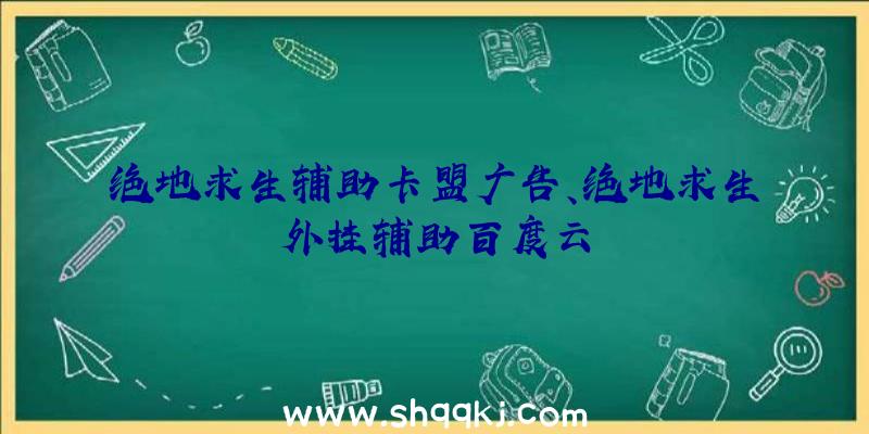 绝地求生辅助卡盟广告、绝地求生外挂辅助百度云