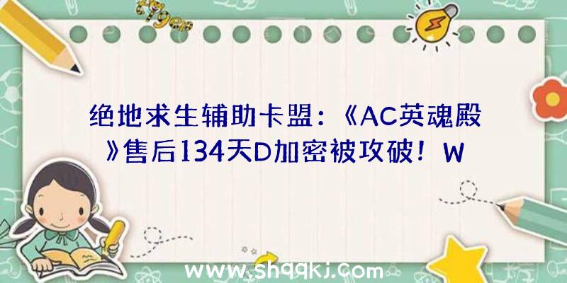 绝地求生辅助卡盟：《AC英魂殿》售后134天D加密被攻破！Win7、win8.1零碎也支撑