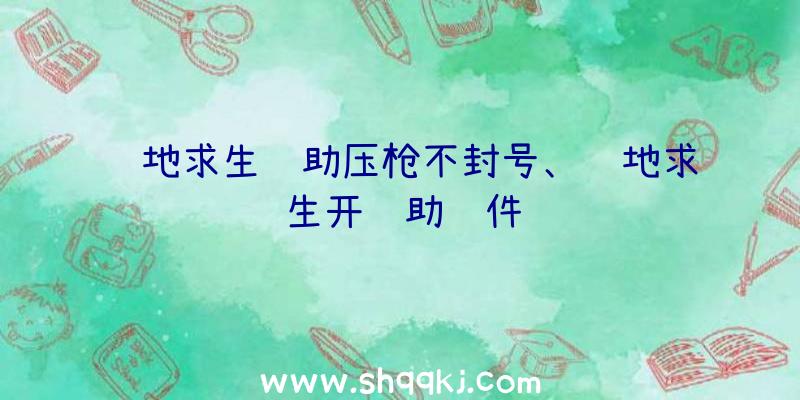 绝地求生辅助压枪不封号、绝地求生开辅助软件