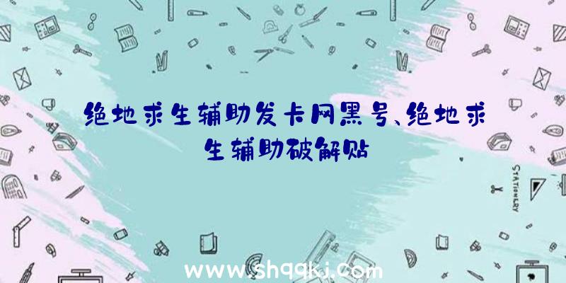 绝地求生辅助发卡网黑号、绝地求生辅助破解贴