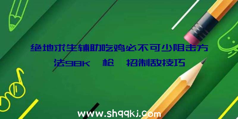 绝地求生辅助吃鸡必不可少阻击方法98K一枪一招制敌技巧