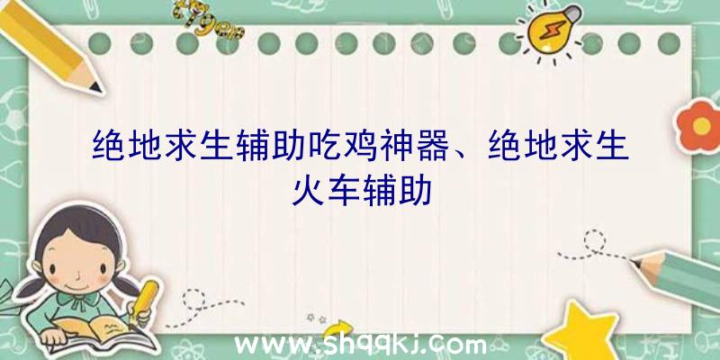 绝地求生辅助吃鸡神器、绝地求生火车辅助