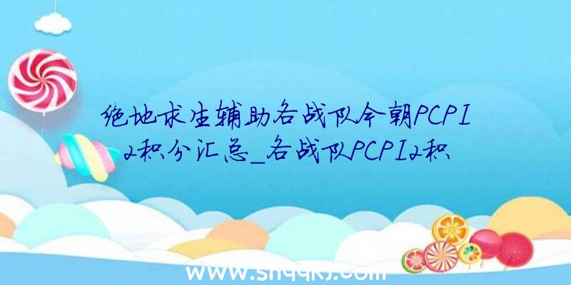 绝地求生辅助各战队今朝PCPI2积分汇总_各战队PCPI2积分一览