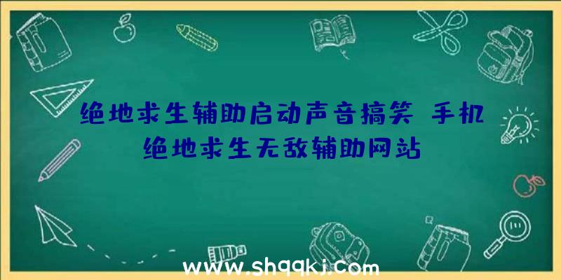 绝地求生辅助启动声音搞笑、手机绝地求生无敌辅助网站