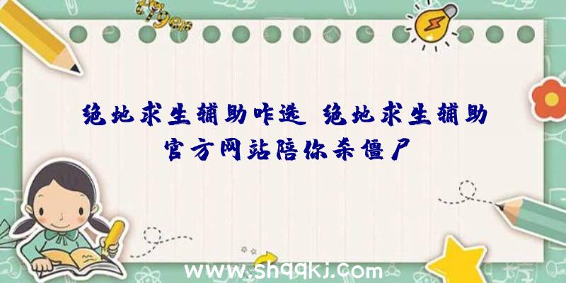 绝地求生辅助咋选？绝地求生辅助官方网站陪你杀僵尸