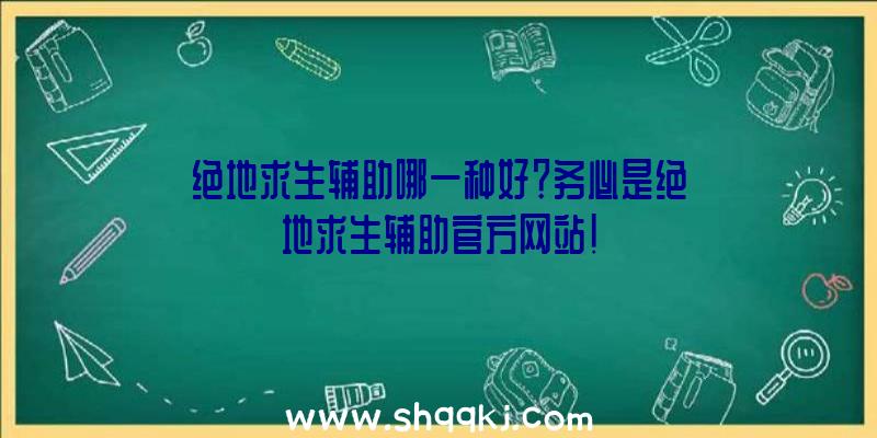 绝地求生辅助哪一种好？务必是绝地求生辅助官方网站!