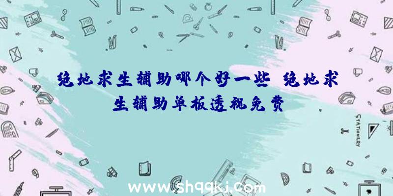 绝地求生辅助哪个好一些、绝地求生辅助单板透视免费