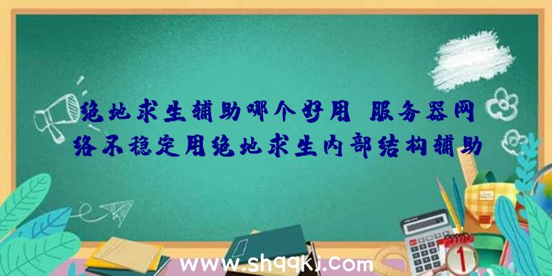 绝地求生辅助哪个好用？服务器网络不稳定用绝地求生内部结构辅助处理