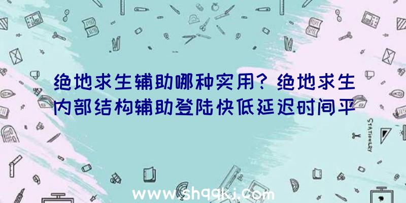 绝地求生辅助哪种实用？绝地求生内部结构辅助登陆快低延迟时间平稳联网