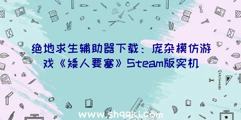 绝地求生辅助器下载：庞杂模仿游戏《矮人要塞》Steam版实机演示追加全新戈壁地貌等地域