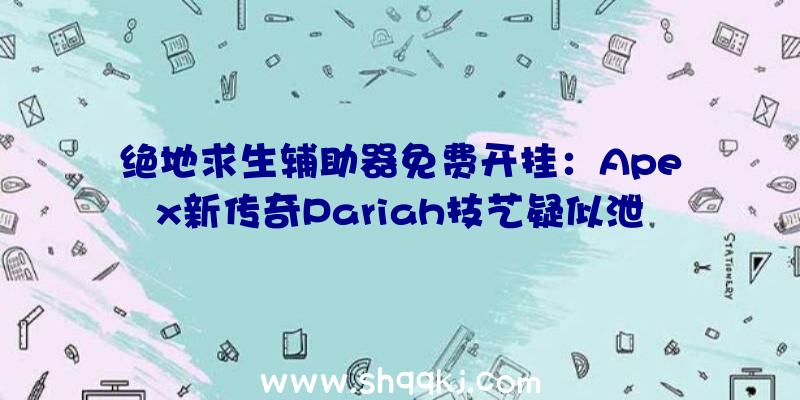 绝地求生辅助器免费开挂：Apex新传奇Pariah技艺疑似泄漏主动可看清敌方血条