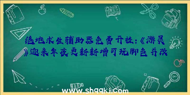 绝地求生辅助器免费开挂：《游灵》迎来年夜更新新增可玩脚色并改良战役零碎