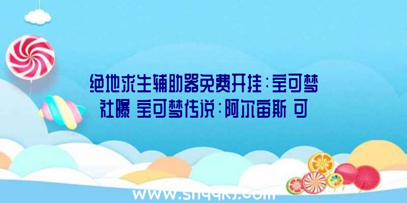 绝地求生辅助器免费开挂：宝可梦社曝《宝可梦传说：阿尔宙斯》可跳过战役直接用精灵球捕获