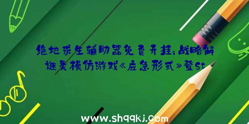 绝地求生辅助器免费开挂：战略解谜类模仿游戏《应急形式》登Steam争先体验!今朝初始区域可体验10个关卡