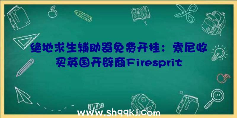 绝地求生辅助器免费开挂：索尼收买英国开辟商Firesprite：任务室员工超250人，曾开辟《反重力赛车HD》