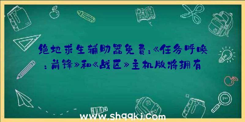 绝地求生辅助器免费：《任务呼唤：前锋》和《战区》主机版将拥有FOV视野自界说功用