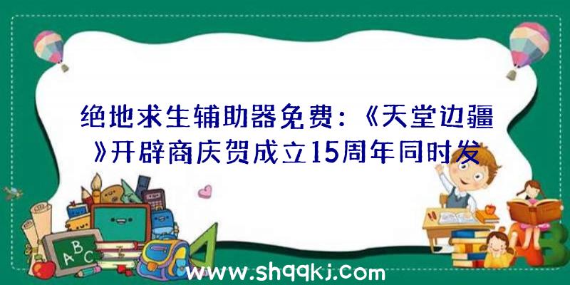 绝地求生辅助器免费：《天堂边疆》开辟商庆贺成立15周年同时发布新作截图同时雇用游戏设计师、3D美术师等