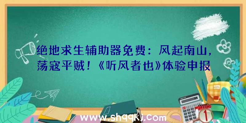 绝地求生辅助器免费：风起南山，荡寇平贼！《听风者也》体验申报