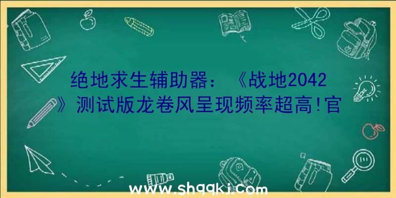 绝地求生辅助器：《战地2042》测试版龙卷风呈现频率超高!官方称正式版或将调低频率