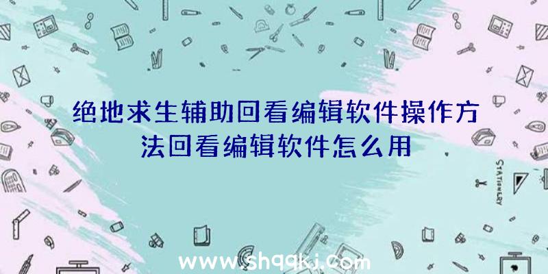 绝地求生辅助回看编辑软件操作方法回看编辑软件怎么用