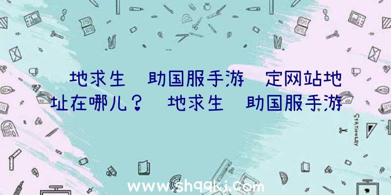 绝地求生辅助国服手游预定网站地址在哪儿？绝地求生辅助国服手游预定网址分享