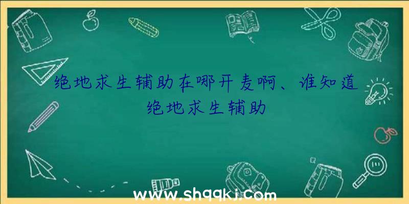 绝地求生辅助在哪开麦啊、谁知道绝地求生辅助