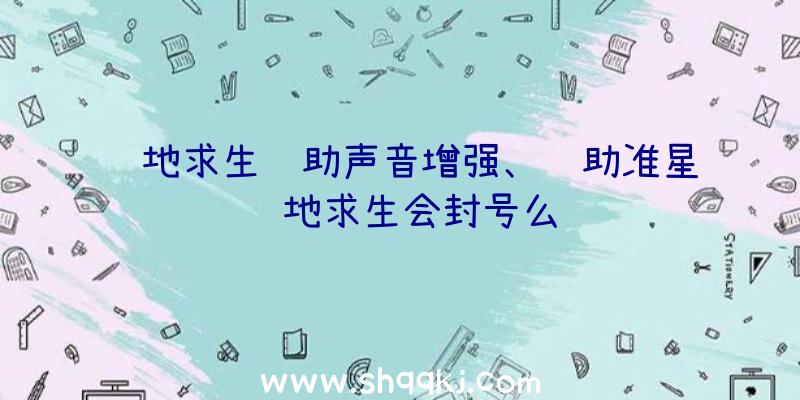 绝地求生辅助声音增强、辅助准星绝地求生会封号么