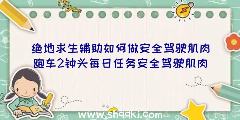 绝地求生辅助如何做安全驾驶肌肉跑车2钟头每日任务安全驾驶肌肉跑车2钟头任