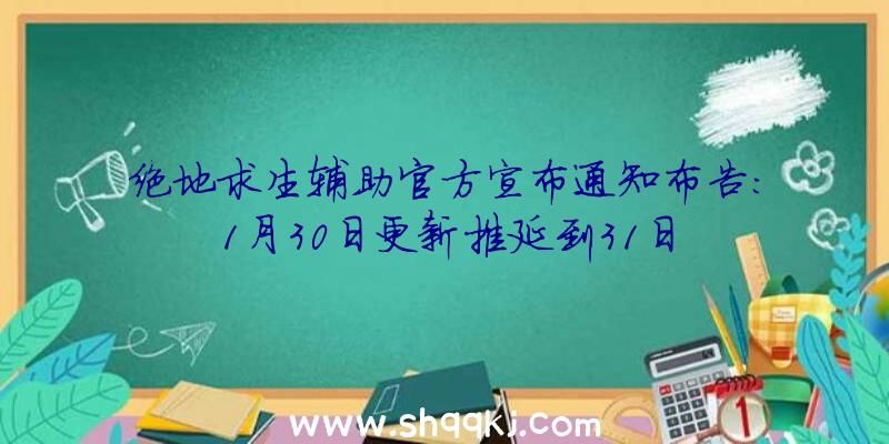 绝地求生辅助官方宣布通知布告：1月30日更新推延到31日