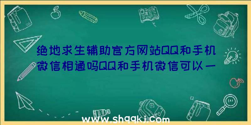 绝地求生辅助官方网站QQ和手机微信相通吗QQ和手机微信可以一起玩吗