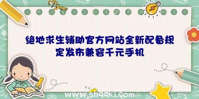 绝地求生辅助官方网站全新配备规定发布兼容千元手机