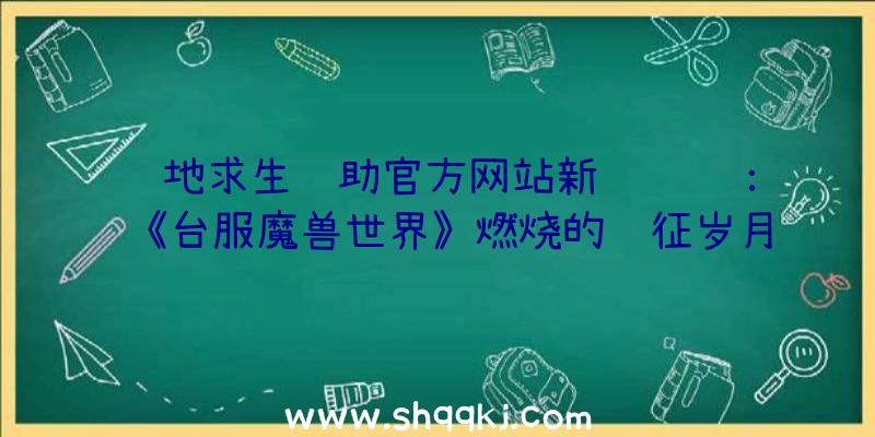 绝地求生辅助官方网站新闻资讯：《台服魔兽世界》燃烧的远征岁月数据漫游地城事情打开