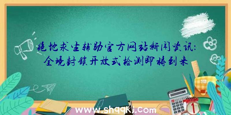 绝地求生辅助官方网站新闻资讯：全境封锁开放式检测即将到来