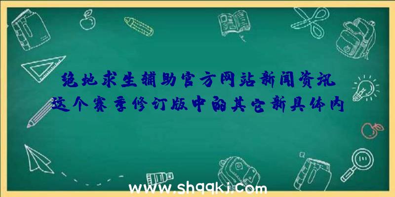 绝地求生辅助官方网站新闻资讯：这个赛季修订版中的其它新具体内容