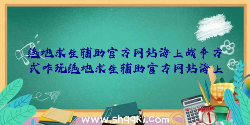 绝地求生辅助官方网站海上战争方式咋玩绝地求生辅助官方网站海上战争方式详细介绍