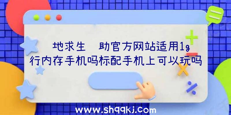 绝地求生辅助官方网站适用1g运行内存手机吗标配手机上可以玩吗