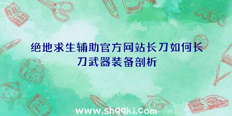 绝地求生辅助官方网站长刀如何长刀武器装备剖析