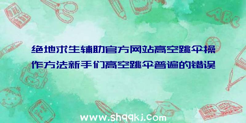 绝地求生辅助官方网站高空跳伞操作方法新手们高空跳伞普遍的错误观念