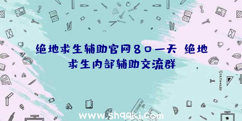 绝地求生辅助官网80一天、绝地求生内部辅助交流群