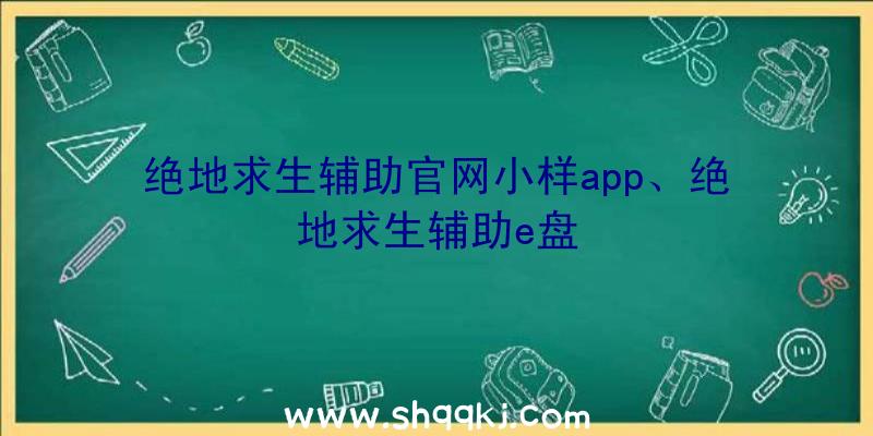 绝地求生辅助官网小样app、绝地求生辅助e盘