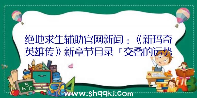 绝地求生辅助官网新闻：《新玛奇英雄传》新章节目录「交叠的运势」出场