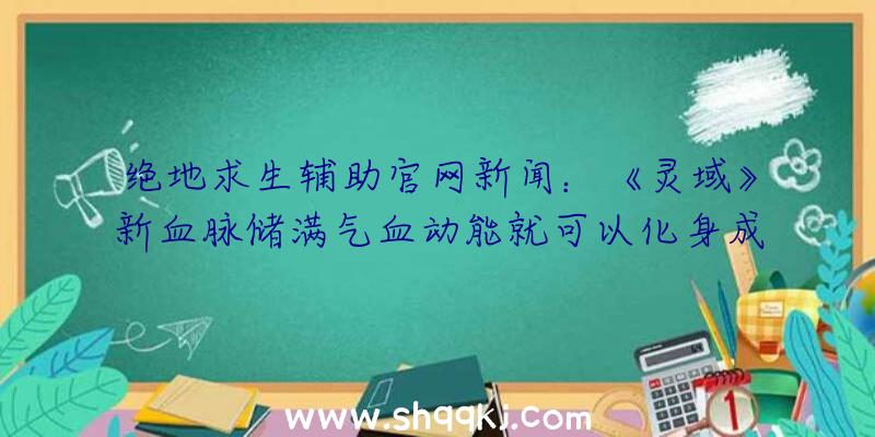 绝地求生辅助官网新闻：《灵域》新血脉储满气血动能就可以化身成苍生