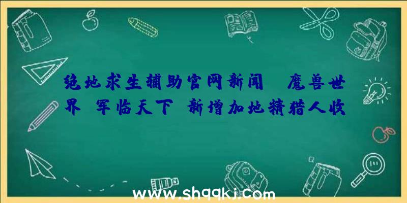 绝地求生辅助官网新闻：《魔兽世界：军临天下》新增加地精猎人收服机械设备小宠物