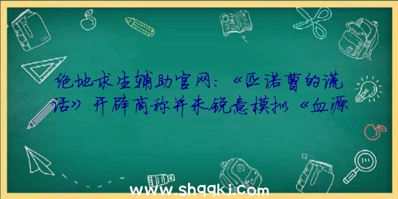 绝地求生辅助官网：《匹诺曹的谎话》开辟商称并未锐意模拟《血源》作风该作拥有无独有偶的游戏中心