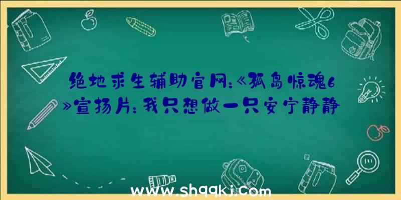 绝地求生辅助官网：《孤岛惊魂6》宣扬片：我只想做一只安宁静静的鸡霸