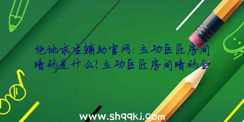 绝地求生辅助官网：立功巨匠房间暗码是什么？立功巨匠房间暗码全谜底攻略