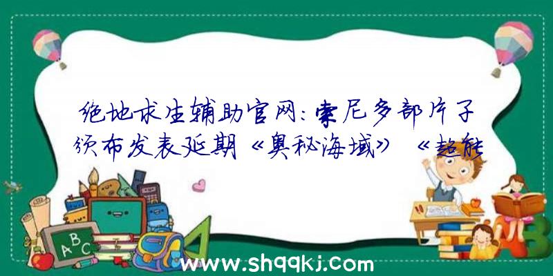 绝地求生辅助官网：索尼多部片子颁布发表延期《奥秘海域》《超能敢逝世队2020》等推至2022年2月11日