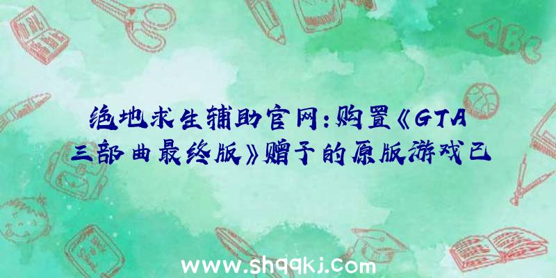 绝地求生辅助官网：购置《GTA三部曲最终版》赠予的原版游戏已发放玩家可启动R星启动器查收