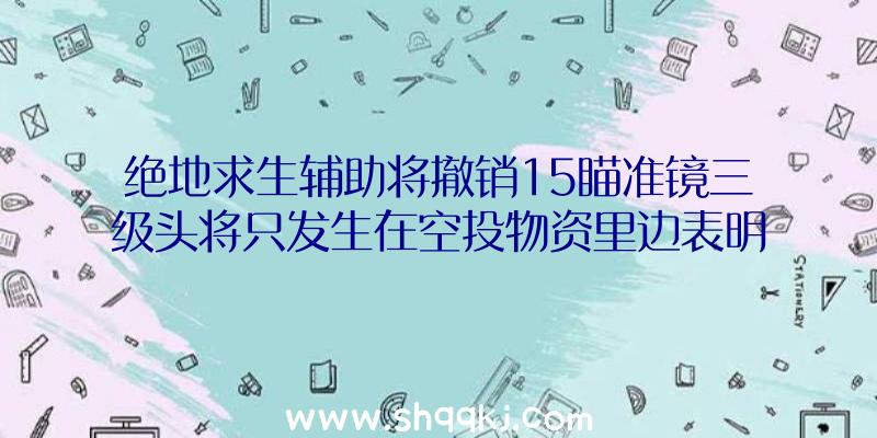 绝地求生辅助将撤销15瞄准镜三级头将只发生在空投物资里边表明